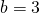 b = 3