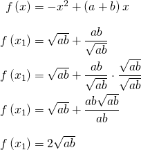 \begin{equation*} \arraycolsep=1.4pt\def\arraystretch{2.2} \begin{array}{rcl} f\left(x \right) & = & -x^2+\left(a+b \right)x\\\nonumber f\left(x_1 \right) & = & \sqrt{ab} + \dfrac{ab}{\sqrt{ab}}\\ f\left(x_1 \right) & = & \sqrt{ab} + \dfrac{ab}{\sqrt{ab}}\cdot\dfrac{\sqrt{ab}}{\sqrt{ab}}\\ f\left(x_1 \right) & = & \sqrt{ab} + \dfrac{ab\sqrt{ab}}{ab}\\ f\left(x_1 \right) & = & 2\sqrt{ab} \end{array} \end{equation*}