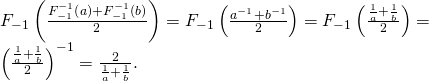 \[\begin{array}{l} F_{-1}\left( \frac{F_{-1}^{-1}\left(a \right) + F_{-1}^{-1}\left(b \right)}{2} \right)= F_{-1}\left(\frac{a^{-1}+b^{-1}}{2} \right) = F_{-1}\left(\frac{\frac{1}{a}+\frac{1}{b}}{2} \right)=\\ \left(\frac{\frac{1}{a}+\frac{1}{b}}{2} \right)^{-1}=\frac{2}{\frac{1}{a}+\frac{1}{b}}. \end{array}\]