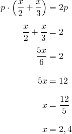 \begin{equation*} \arraycolsep=1.4pt\def\arraystretch{2.2} \begin{array}{rcl} p\cdot\left(\dfrac{x}{2} + \dfrac{x}{3} \right) & = & 2p \\\nonumber \dfrac{x}{2} + \dfrac{x}{3} & = & 2 \\ \dfrac{5x}{6} & = & 2\\ 5x & = & 12\\ x & = & \dfrac{12}{5}\\ x & = & 2,4 \end{array} \end{equation*}