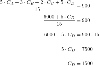 \begin{equation*} \arraycolsep=1.4pt\def\arraystretch{2.2} \begin{array}{rcl} \dfrac{5\cdot C_A + 3 \cdot C_B + 2 \cdot C_C + 5 \cdot C_D}{15} &=& 900\nonumber\\ \dfrac{6000 + 5 \cdot C_D}{15} &=& 900\\ 6000 + 5 \cdot C_D & = & 900 \cdot 15\\ 5 \cdot C_D & = & 7500 \\ C_D & = & 1500 \end{array} \end{equation*}