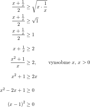\begin{equation*} \arraycolsep=1.4pt\def\arraystretch{2.2} \begin{array}{rcl} \dfrac{x+\frac{1}{x}}{2} & \geq & \sqrt{x\cdot\dfrac{1}{x}} \\\nonumber \dfrac{x+\frac{1}{x}}{2} & \geq & \sqrt{1} \\ \dfrac{x+\frac{1}{x}}{2} & \geq & 1 \\ x+\frac{1}{x} & \geq & 2 \\ \dfrac{x^2+1}{x} & \geq & 2,\ \qquad\textrm{vynásobíme $x$, $x>0$ }\\ x^2 + 1 & \geq & 2x\\ x^2-2x+1 &\geq & 0 \\ \left(x-1 \right)^2 &\geq & 0 \end{array} \end{equation*}