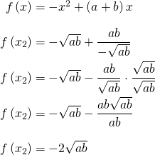 \begin{equation*} \arraycolsep=1.4pt\def\arraystretch{2.2} \begin{array}{rcl} f\left(x \right) & = & -x^2+\left(a+b \right)x\\\nonumber f\left(x_2 \right) & = & -\sqrt{ab} + \dfrac{ab}{-\sqrt{ab}}\\ f\left(x_2 \right) & = & -\sqrt{ab} - \dfrac{ab}{\sqrt{ab}}\cdot\dfrac{\sqrt{ab}}{\sqrt{ab}}\\ f\left(x_2 \right) & = & -\sqrt{ab} - \dfrac{ab\sqrt{ab}}{ab}\\ f\left(x_2 \right) & = & -2\sqrt{ab} \end{array} \end{equation*}