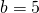 b=5