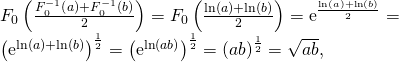 \[\begin{array}{l} F_0\left( \frac{F_0^{-1}\left(a \right) + F_0^{-1}\left(b \right)}{2} \right)= F_0\left(\frac{\ln(a)+\ln(b)}{2} \right) = \textrm{e}^{\frac{\ln(a)+\ln(b)}{2}} =\\ \left(\textrm{e}^{\ln(a)+\ln(b)} \right)^{\frac{1}{2}} = \left(\textrm{e}^{\ln(ab)} \right)^{\frac{1}{2}} = \left(ab \right)^{\frac{1}{2}} = \sqrt{ab}, \end{array}\]
