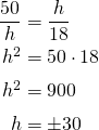 \begin{equation*} \arraycolsep=1.4pt\def\arraystretch{1.4} \begin{array}{rcl} \dfrac{50}{h} &=& \dfrac{h}{18}\\\nonumber h^2 & = & 50\cdot 18\\ h^2 & = & 900\\ h & = & \pm 30 \end{array} \end{equation*}