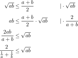 \begin{equation*} \arraycolsep=1.4pt\def\arraystretch{2.2} \begin{array}{rcll} \sqrt{ab}&\leq & \dfrac{a+b}{2} & \qquad \vert\cdot\sqrt{ab} \nonumber\\ ab & \leq & \dfrac{a+b}{2}\cdot\sqrt{ab} & \qquad\vert\cdot\dfrac{2}{a+b} \\ \dfrac{2ab}{a+b} & \leq & \sqrt{ab} & \\ \dfrac{2}{\frac{1}{a}+\frac{1}{b}} & \leq & \sqrt{ab} \end{array} \end{equation*}